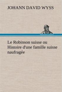 Le robinson suisse ou histoire d'une famille suisse naufragee - le robinson suisse ou histoire d une