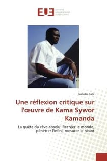 Une rEflexion critique sur l'oeuvre de Kama Sywor Kamanda : La quête du rêve absolu: Recréer le monde, pénétrer l'infini, mesurer le néant