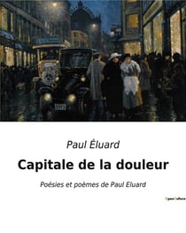 Capitale de la douleur : Poésies et poèmes de Paul Eluard