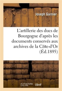 L'artillerie des ducs de bourgogne  d'apres les documents conserves aux archives de la cote-d'or