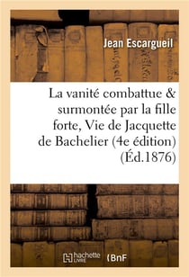 La vanite combattue et surmontee par la fille forte, ou vie de jacquette de bachelier 4e edition
