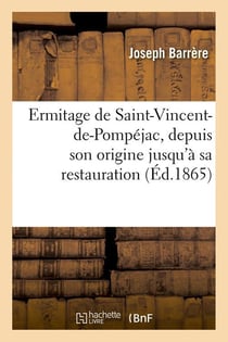 Ermitage de saint-vincent-de-pompejac, depuis son origine jusqu'a sa restauration (ed.1865)