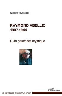 Raymond Abellio, 1907-1944 Tome 1 - une gauchiste mystique