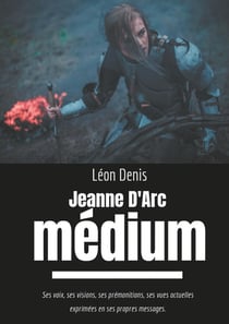 Jeanne d'Arc médium - ses voix, ses visions, ses prémonitions, ses vues actuelles exprimées en ses propres messages