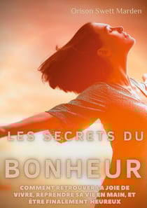 Les secrets du bonheur - comment retrouver la joie de vivre, reprendre sa vie en main, et être finalement heureux