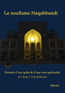 Le soufisme Naqshbandi : Histoire d'une quête et d'une voie spirituelle, de l'Inde à l'Ouzbékistan