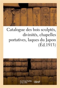 Catalogue de bois sculptés, divinités, chapelles portatives, laques du Japon, boîtes écritoires : inros, laques netzukés en bois et en ivoire, poteries chinoises, poteries et porcelaines du Japon