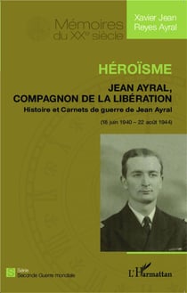 Héroïsme - Jean Ayral, compagnon de la Libération - histoire et carnets de guerre (18 juin 1940 - 20 août 1944)