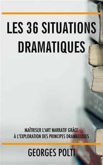 Les 36 situations dramatiques : Maîtriser l'art narratif grâce à l'exploration des principes dramatiques