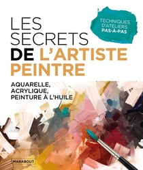 Les secrets de l'artiste peintre : Aquarelle, acrylique, peinture à l'huile - Techniques d'ateliers pas-à-pas
