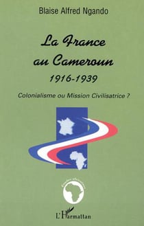 LA FRANCE AU CAMEROUN 1916-1939 : Colonialisme ou Mission Civilisatrice ?