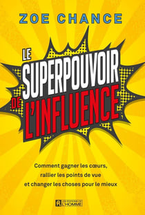 Le superpouvoir de l'influence : comment gagner les coeurs, rallier les points de vue et changer les choses pour le mieux