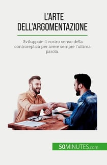 L'arte dell'argomentazione : Sviluppate il vostro senso della controreplica per avere sempre l'ultima parola.