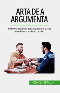 Arta de a argumenta : Dezvolta-ti simtul replicii pentru a avea întotdeauna ultimul cuvânt