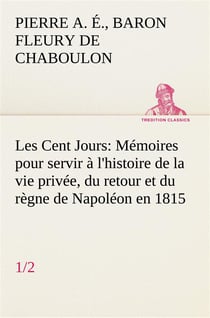 Les cent jours (1/2) memoires pour servir a l'histoire de la vie privee, du retour et du regne de na