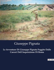 Le Avventure Di Giuseppe Pignata Fuggito Dalle Carceri Dell Inquisizione Di Roma : Il sogno di un'Italia unita e giusta