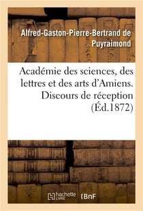 Academie des sciences, des lettres et des arts d'amiens. discours de reception 1872.