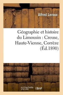 Géographie et histoire du Limousin : Creuse, Haute-Vienne, Corrèze (Éd.1890)