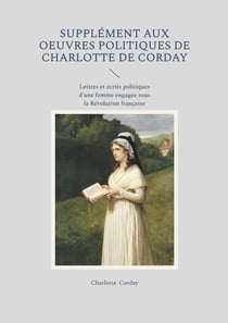 Supplément aux oeuvres politiques de Charlotte de Corday : Lettres et écrits politiques d'une femme engagée sous la Révolution française