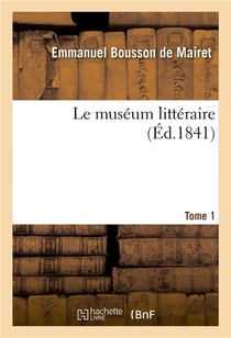 Le muséum littéraire ou Chefs-d'oeuvre de la littérature française depuis la renaissance des lettres : jusqu'à ce jour, classés par ordre de genres, accompagnés de notices biographiques. Tome 1