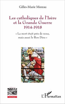 Les catholiques de l'Isère et la Grande Guerre 1914-1918 - la mort était près de nous, mais aussi le Bon Dieu