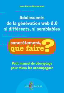 Adolescents de la génération web 2.0 si différents, si semblables - petit manuel de décryptage pour mieux les accompagner