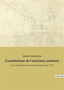 Constitutions de l'ancienne confrã©rie : les constitutions des francs-maã§ons de 1723