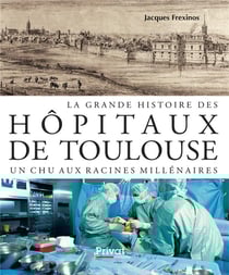 La grande histoire des hôpitaux de Toulouse - un CHU aux racines millénaires