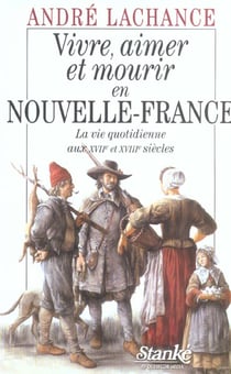 Vivre, aimer et mourir en nouvelle-france - la vie quotidienne aux xviieme et xviiieme siecles