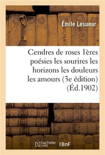 Cendres de roses  premieres poesies  les sourires  les horizons  les douleurs  les amours