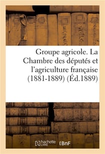 Groupe agricole. la chambre des deputes et l'agriculture francaise (1881-1889). discours