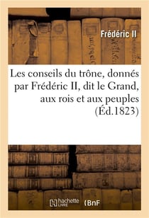 Les conseils du trone, donnes par frederic ii, dit le grand, aux rois et aux peuples de l'europe - ,