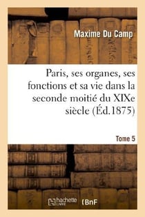 Paris, ses organes, ses fonctions et sa vie dans la seconde moitie du xixe siecle. t. 5