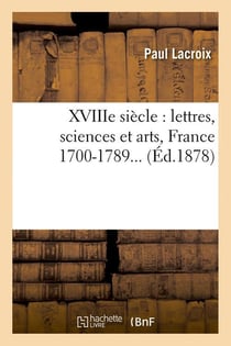 Xviiie siecle : lettres, sciences et arts, france 1700-1789 (ed.1878)
