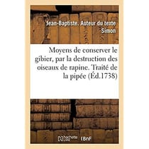 Moyens de conserver le gibier, par la destruction des oiseaux de rapine. Traité de la pipée