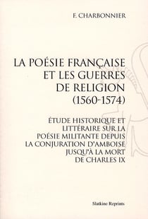 La poésie française et les guerres de religion (1560-1574) - étude historique et littéraire sur la poésie militante depuis la conjuration d?amboise jusqu?à la mort de charles ix