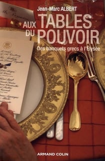 Aux tables du pouvoir - des banquets grecs à l'elysée