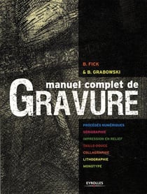 Manuel complet de gravure - procédés numériques - sérigraphie, impression en relief, taille douce, collagraphie, lithographie, monotype