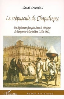 Le crépuscule de chapultepec - un diplomate français dans le mexique de l'empereur maximilien (1864-1867)