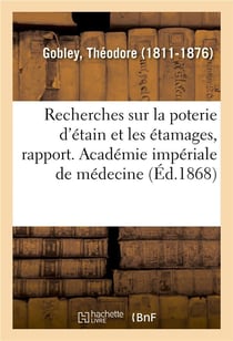 Recherches sur la poterie d'etain et les etamages, rapport. academie imperiale de medecine