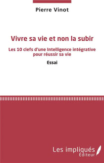 Vivre sa vie et non la subir - les 10 clefs d'une intelligence intégrative pour réussir sa vie