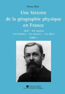 Une histoire de la géographie physique en France - XIXe - XXe siècles Tome 1 - les hommes, les oeuvres, les idées
