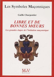Les symboles maçonniques Tome 57 : libre et de bonnes moeurs - les grandes étapes de l'initiation maçonnique
