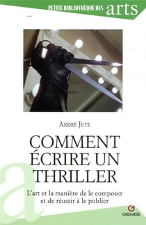 Comment écrire un thriller - l'art et la manière de le composer et de réussir à le publier