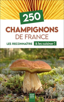 250 champignons de France : Les reconnaître & les cuisiner !