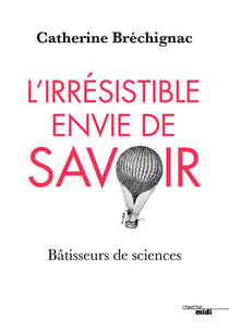 L'irrésistible envie de savoir - bâtisseurs de sciences