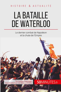 La bataille de Waterloo - le dernier combat de Napoléon et la chute de l'Empire