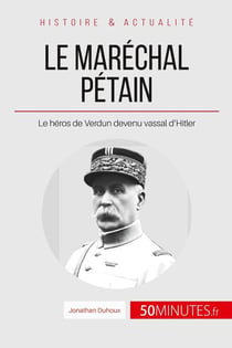 Le maréchal Pétain. Ascension et chute d'un héros français - le héros de Verdun devenu vassal d'Hitler