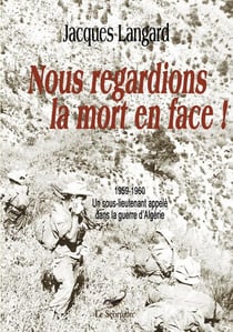 Nous regardions la mort en face ! 1959-1960 un sous-lieutenant appelé dans la guerre d'algérie