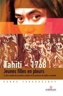 Tahiti ? 1768 - jeunes filles en pleurs, la face cachée des premiers contacts et la naissance du mythe occidental